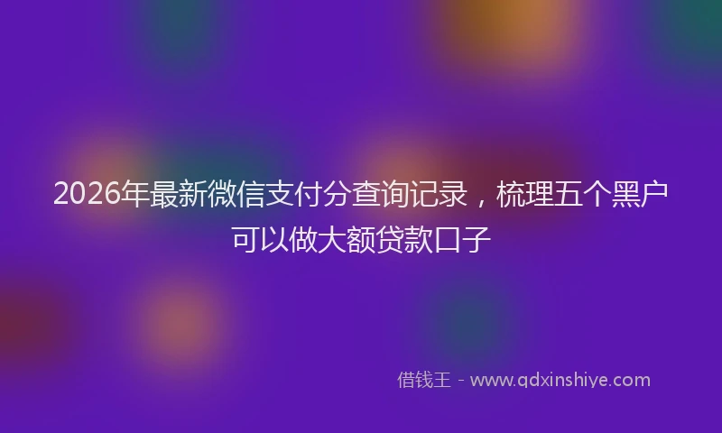 2026年最新微信支付分查询记录，梳理五个黑户可以做大额贷款口子