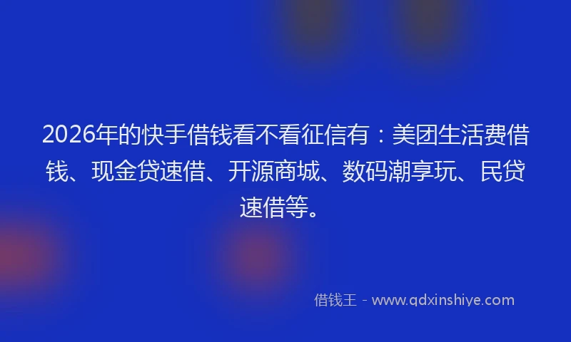 2026年的快手借钱看不看征信有：美团生活费借钱、现金贷速借、开源商城、数码潮享玩、民贷速借等。