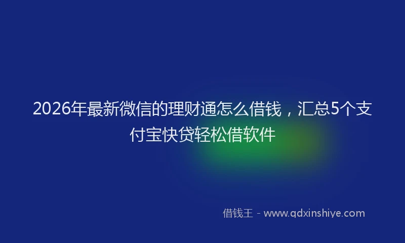 2026年最新微信的理财通怎么借钱，汇总5个支付宝快贷轻松借软件