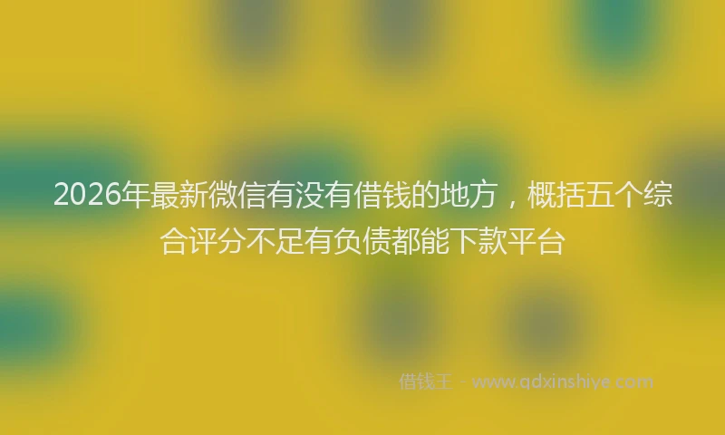 2026年最新微信有没有借钱的地方，概括五个综合评分不足有负债都能下款平台