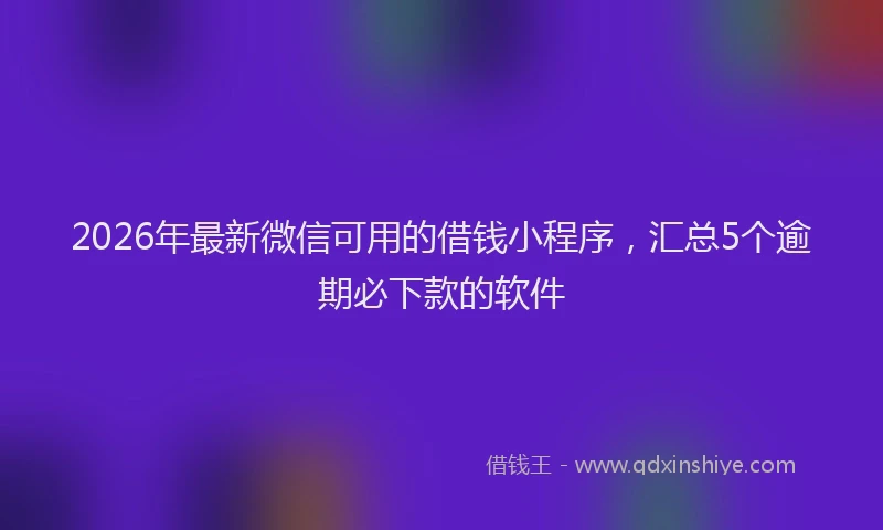 2026年最新微信可用的借钱小程序，汇总5个逾期必下款的软件