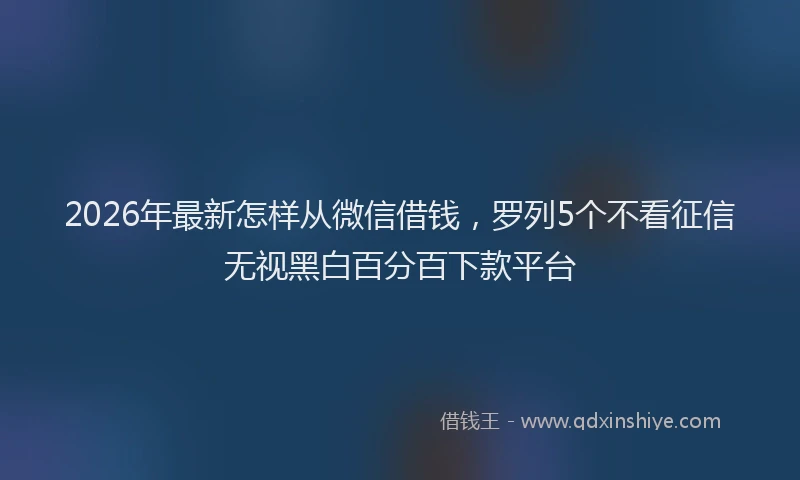2026年最新怎样从微信借钱，罗列5个不看征信无视黑白百分百下款平台