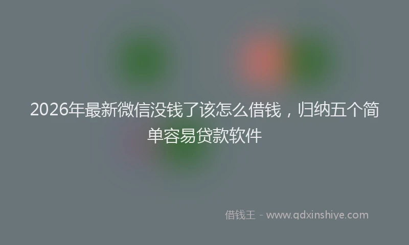 2026年最新微信没钱了该怎么借钱，归纳五个简单容易贷款软件