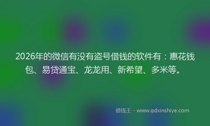 2026年的微信有没有盗号借钱的软件有：惠花钱包、易贷通宝、龙龙用、新希望、多米等。