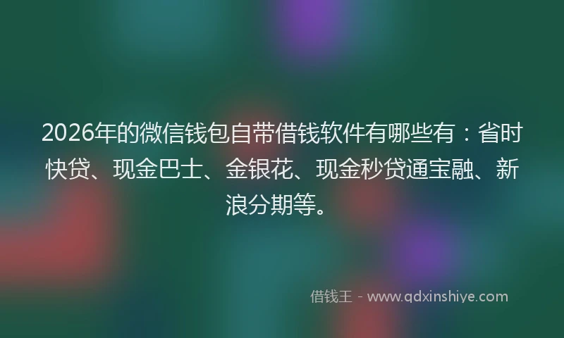 2026年的微信钱包自带借钱软件有哪些有：省时快贷、现金巴士、金银花、现金秒贷通宝融、新浪分期等。