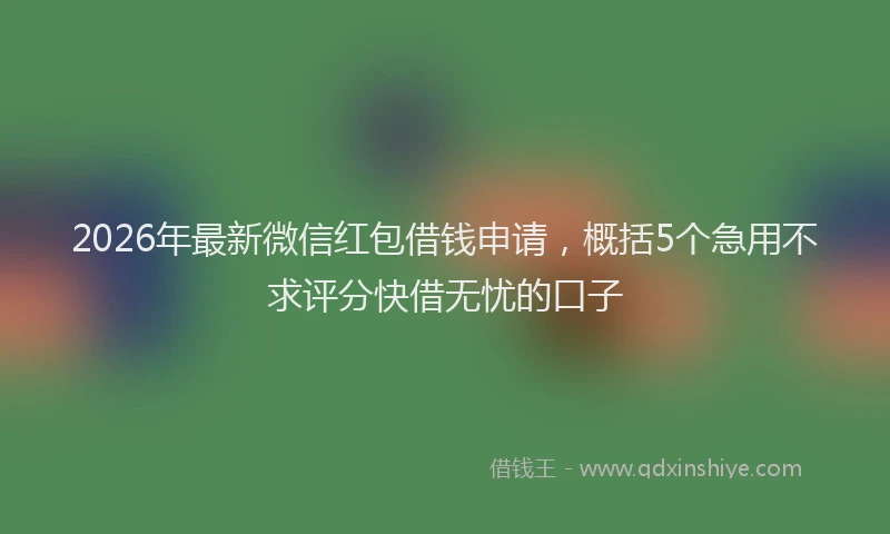 2026年最新微信红包借钱申请，概括5个急用不求评分快借无忧的口子