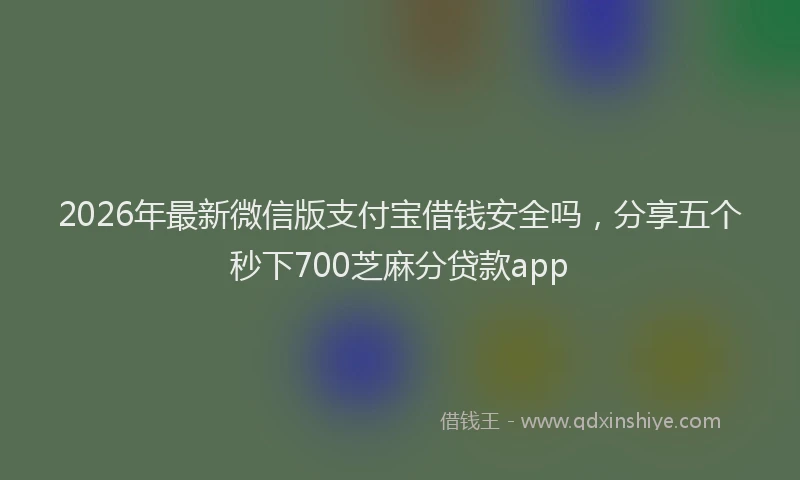 2026年最新微信版支付宝借钱安全吗，分享五个秒下700芝麻分贷款app