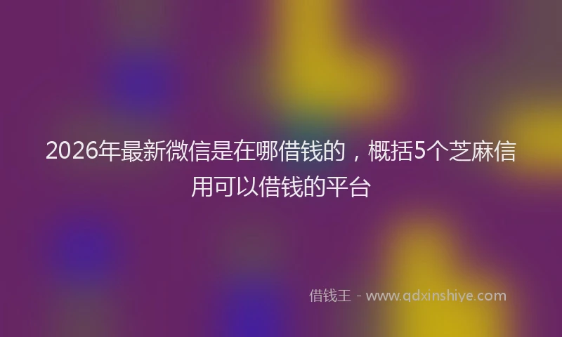 2026年最新微信是在哪借钱的，概括5个芝麻信用可以借钱的平台