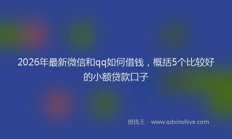 2026年最新微信和qq如何借钱，概括5个比较好的小额贷款口子