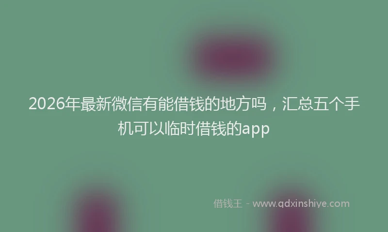 2026年最新微信有能借钱的地方吗，汇总五个手机可以临时借钱的app