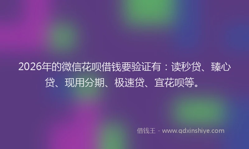 2026年的微信花呗借钱要验证有：读秒贷、臻心贷、现用分期、极速贷、宜花呗等。