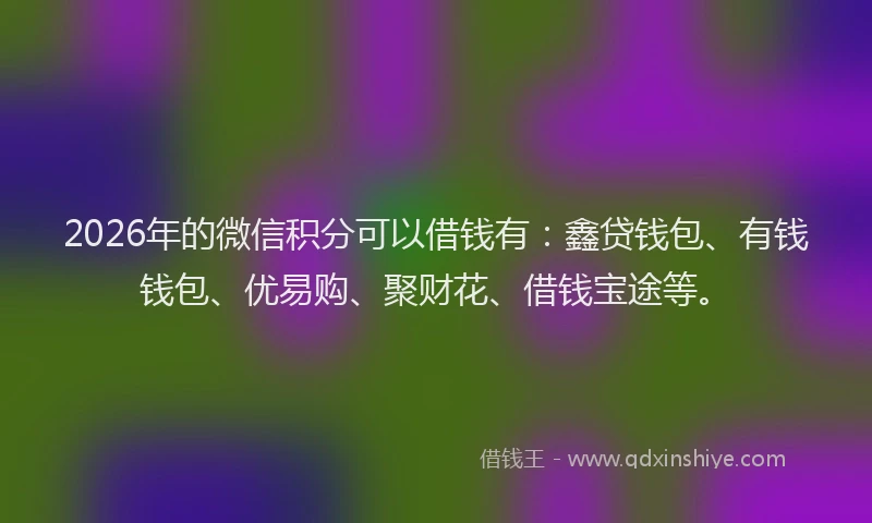 2026年的微信积分可以借钱有：鑫贷钱包、有钱钱包、优易购、聚财花、借钱宝途等。