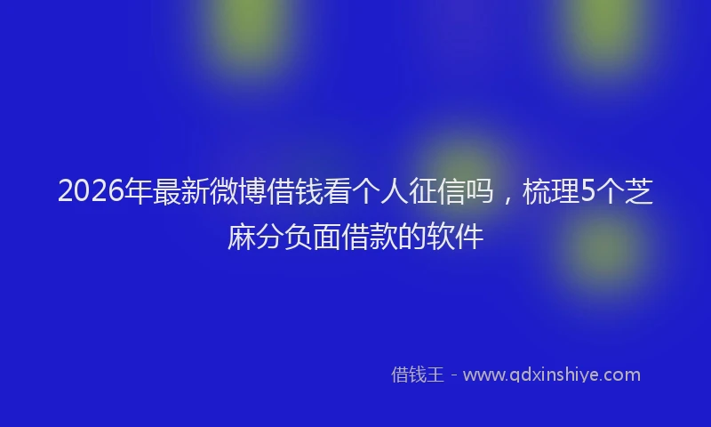 2026年最新微博借钱看个人征信吗，梳理5个芝麻分负面借款的软件