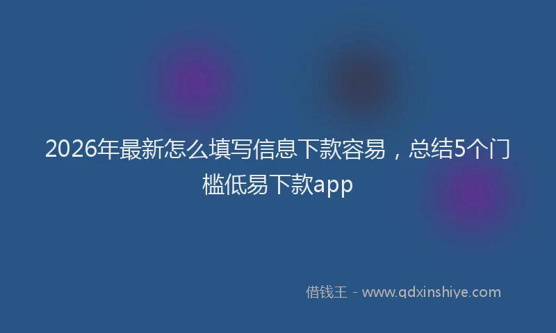 2026年最新怎么填写信息下款容易，总结5个门槛低易下款app