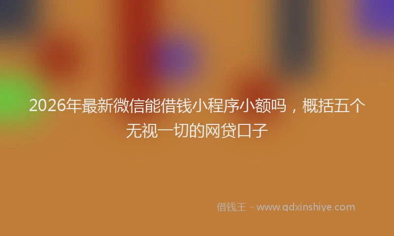 2026年最新微信能借钱小程序小额吗，概括五个无视一切的网贷口子