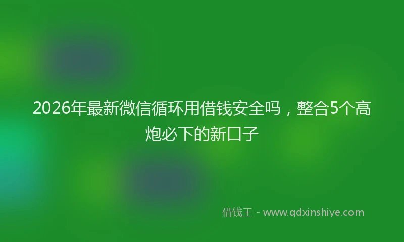 2026年最新微信循环用借钱安全吗，整合5个高炮必下的新口子