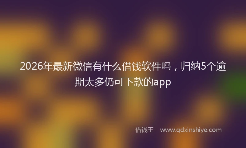 2026年最新微信有什么借钱软件吗，归纳5个逾期太多仍可下款的app