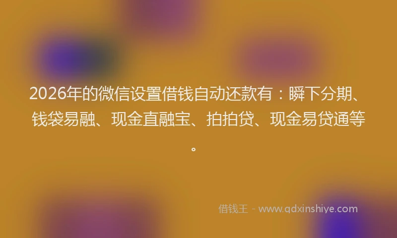 2026年的微信设置借钱自动还款有：瞬下分期、钱袋易融、现金直融宝、拍拍贷、现金易贷通等。