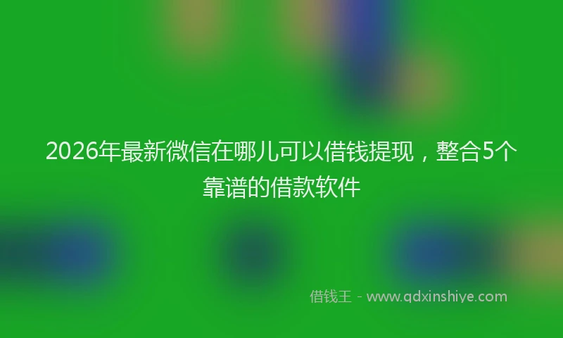 2026年最新微信在哪儿可以借钱提现，整合5个靠谱的借款软件