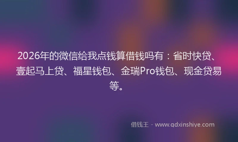 2026年的微信给我点钱算借钱吗有：省时快贷、壹起马上贷、福星钱包、金瑞Pro钱包、现金贷易等。