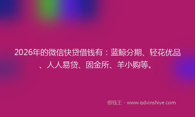2026年的微信快贷借钱有：蓝鲸分期、轻花优品、人人易贷、固金所、羊小购等。