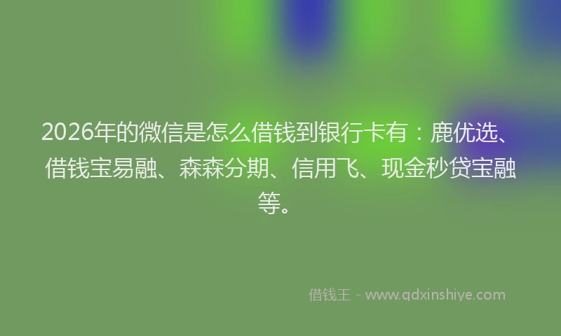 2026年的微信是怎么借钱到银行卡有：鹿优选、借钱宝易融、森森分期、信用飞、现金秒贷宝融等。