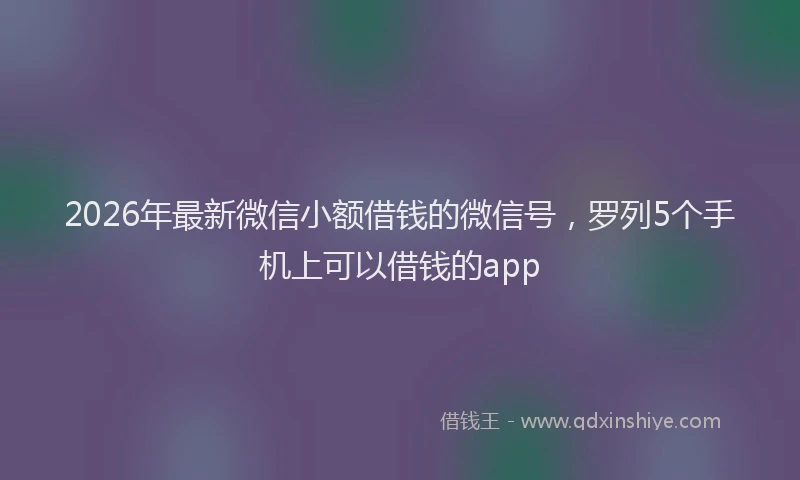 2026年最新微信小额借钱的微信号，罗列5个手机上可以借钱的app
