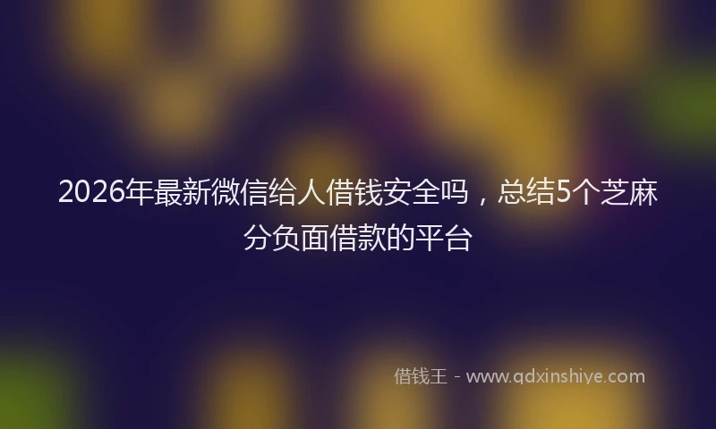 2026年最新微信给人借钱安全吗，总结5个芝麻分负面借款的平台