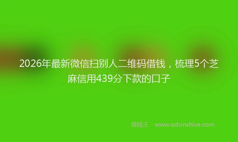 2026年最新微信扫别人二维码借钱，梳理5个芝麻信用439分下款的口子