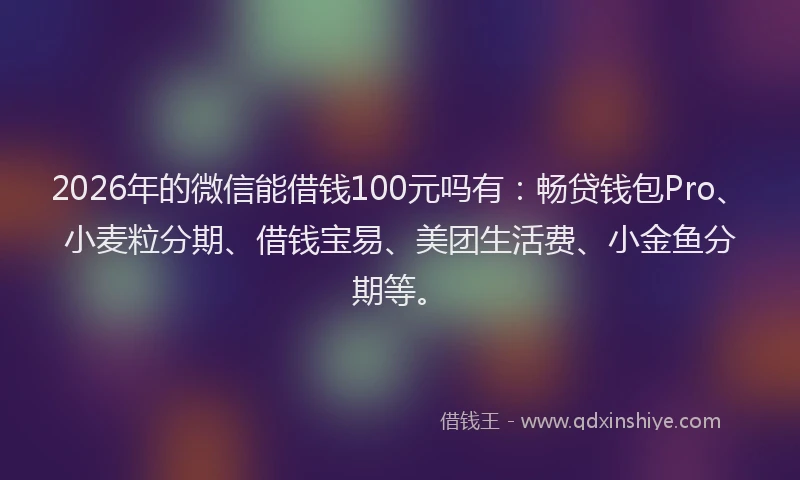 2026年的微信能借钱100元吗有：畅贷钱包Pro、小麦粒分期、借钱宝易、美团生活费、小金鱼分期等。