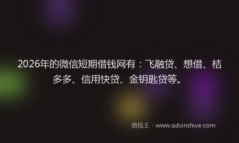 2026年的微信短期借钱网有：飞融贷、想借、桔多多、信用快贷、金钥匙贷等。