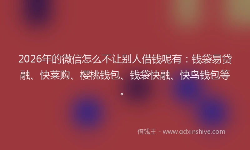 2026年的微信怎么不让别人借钱呢有：钱袋易贷融、快莱购、樱桃钱包、钱袋快融、快鸟钱包等。