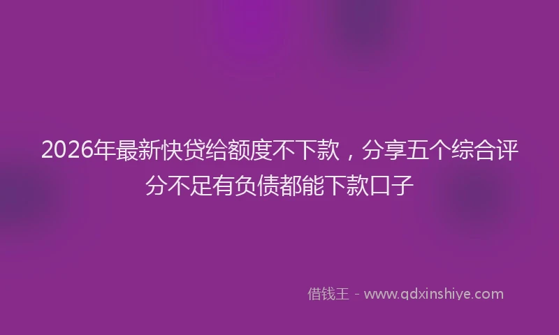 2026年最新快贷给额度不下款，分享五个综合评分不足有负债都能下款口子