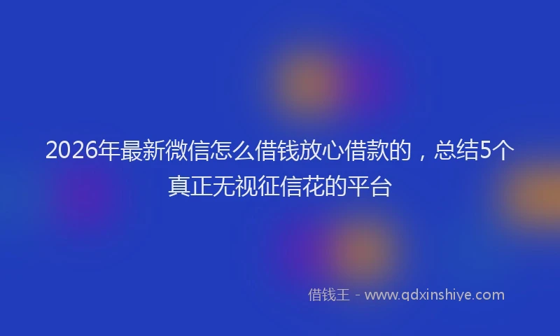 2026年最新微信怎么借钱放心借款的，总结5个真正无视征信花的平台