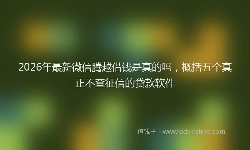 2026年最新微信腾越借钱是真的吗，概括五个真正不查征信的贷款软件