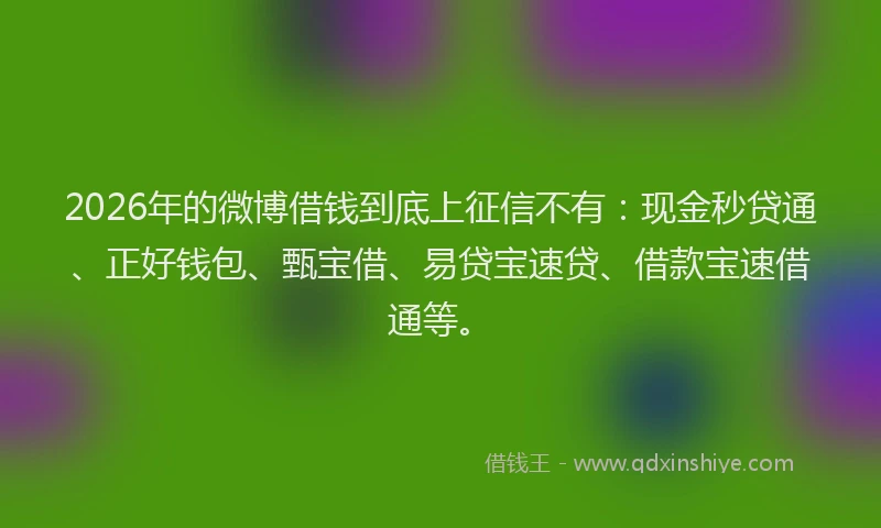 2026年的微博借钱到底上征信不有：现金秒贷通、正好钱包、甄宝借、易贷宝速贷、借款宝速借通等。