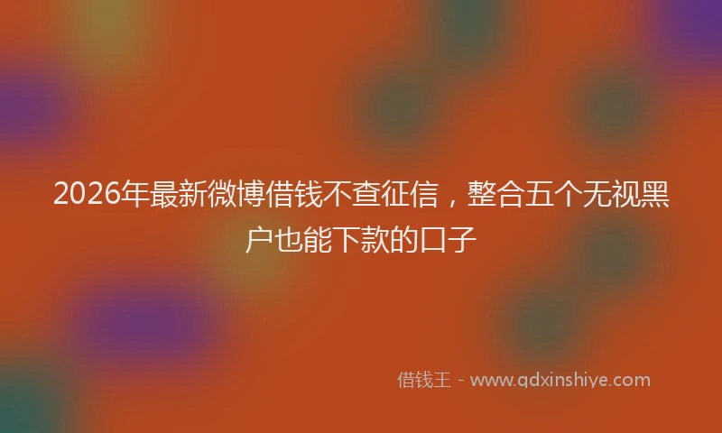 2026年最新微博借钱不查征信，整合五个无视黑户也能下款的口子