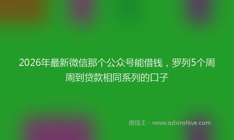 2026年最新微信那个公众号能借钱，罗列5个周周到贷款相同系列的口子