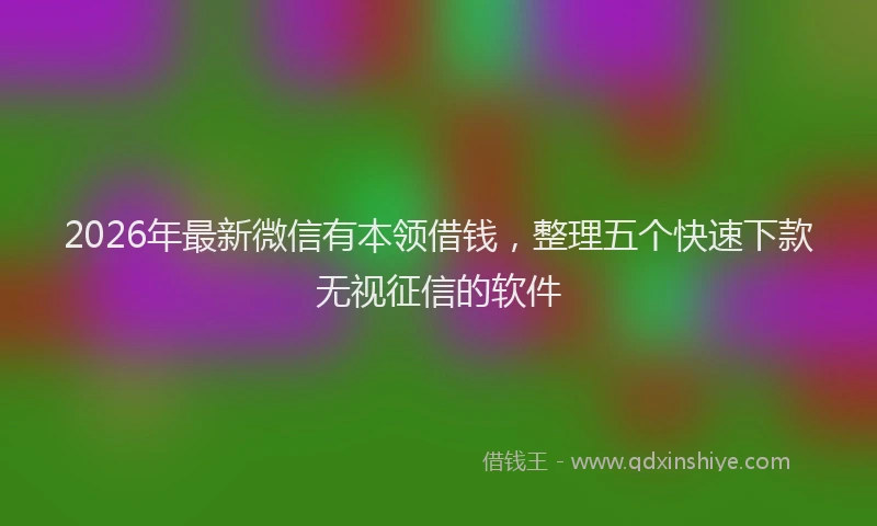 2026年最新微信有本领借钱，整理五个快速下款无视征信的软件
