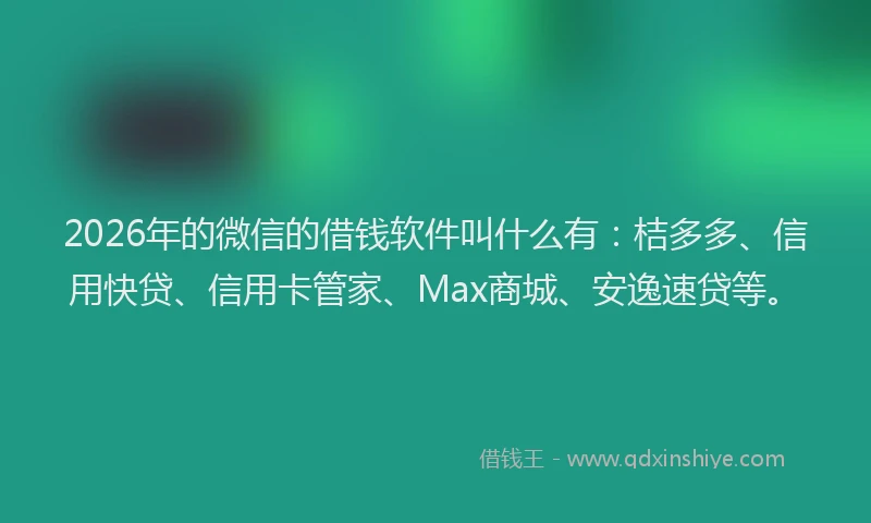 2026年的微信的借钱软件叫什么有：桔多多、信用快贷、信用卡管家、Max商城、安逸速贷等。
