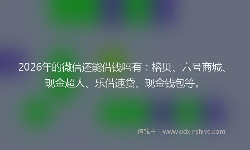 2026年的微信还能借钱吗有：榕贝、六号商城、现金超人、乐借速贷、现金钱包等。