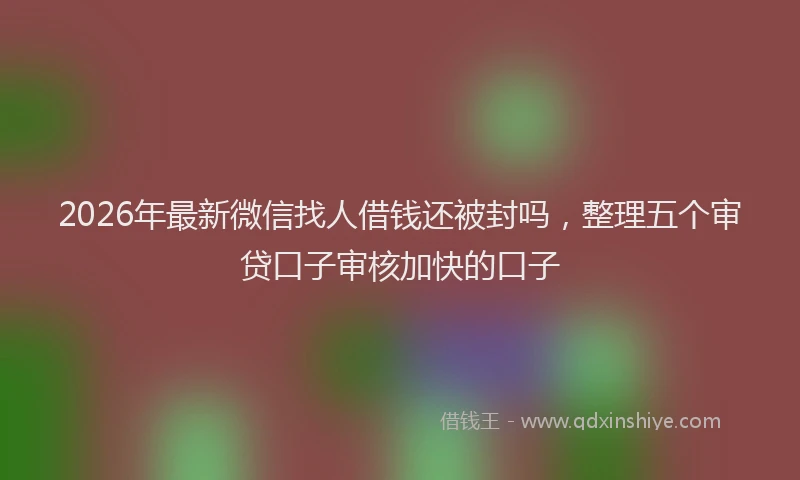 2026年最新微信找人借钱还被封吗，整理五个审贷口子审核加快的口子