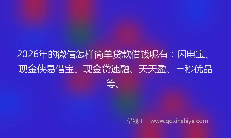 2026年的微信怎样简单贷款借钱呢有：闪电宝、现金侠易借宝、现金贷速融、天天盈、三秒优品等。
