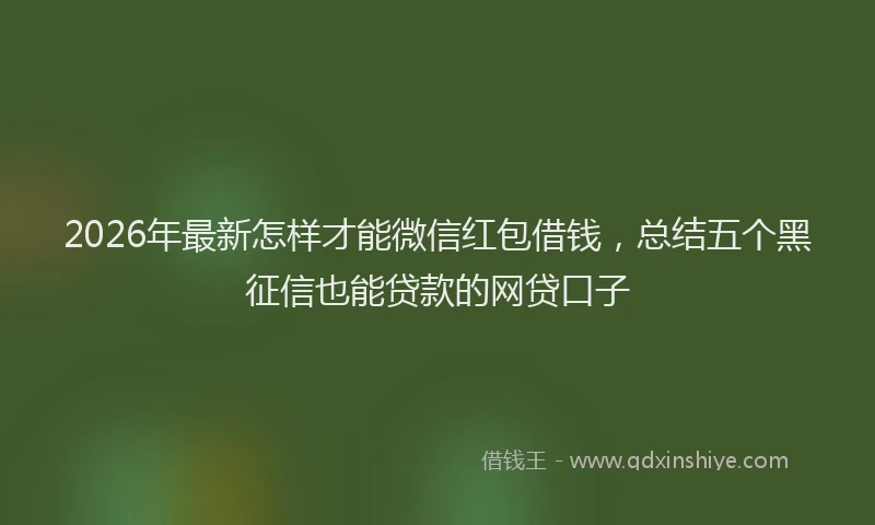 2026年最新怎样才能微信红包借钱,总结五个黑征信也能贷款的网贷口子