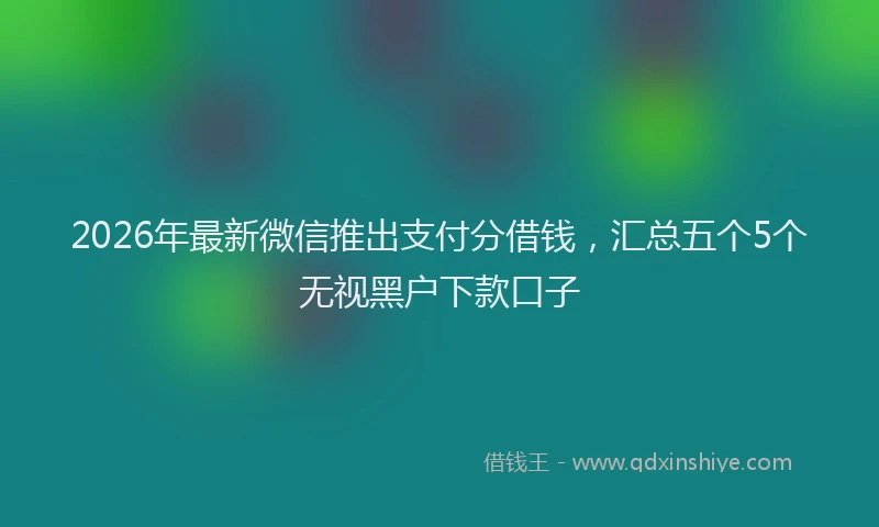 2026年最新微信推出支付分借钱，汇总五个5个无视黑户下款口子