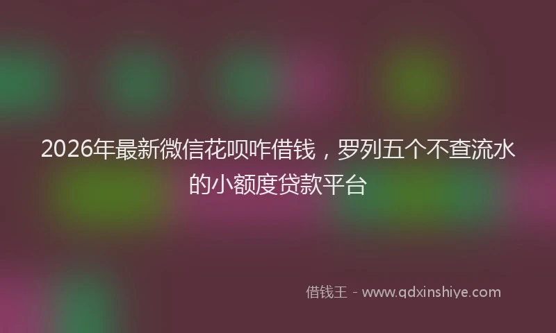 2026年最新微信花呗咋借钱，罗列五个不查流水的小额度贷款平台