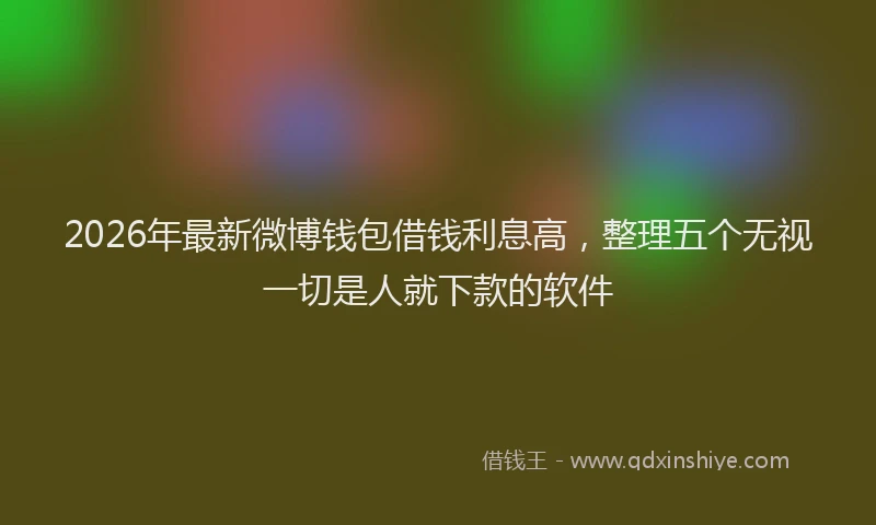 2026年最新微博钱包借钱利息高，整理五个无视一切是人就下款的软件
