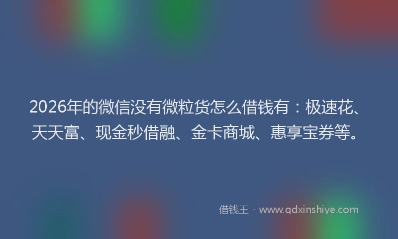 2026年的微信没有微粒货怎么借钱有：极速花、天天富、现金秒借融、金卡商城、惠享宝券等。