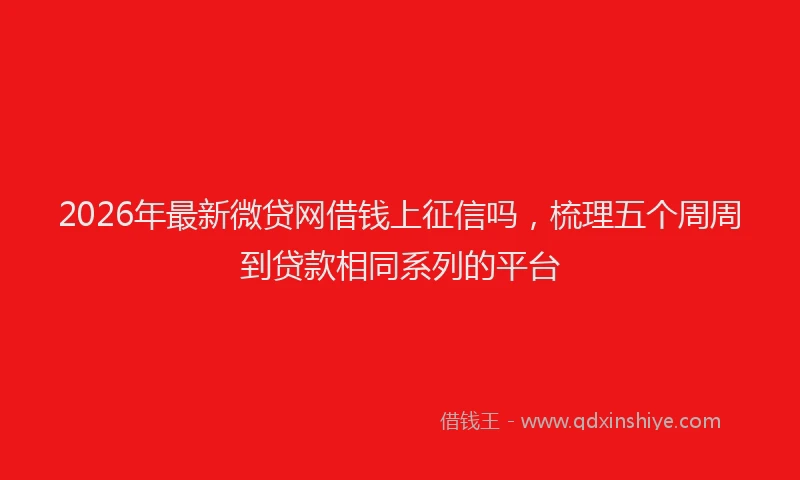 2026年最新微贷网借钱上征信吗，梳理五个周周到贷款相同系列的平台
