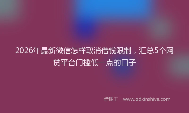 2026年最新微信怎样取消借钱限制，汇总5个网贷平台门槛低一点的口子